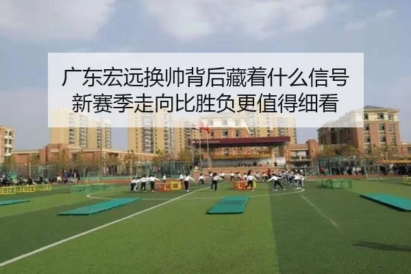 广东宏远换帅背后藏着什么信号 新赛季走向比胜负更值得细看