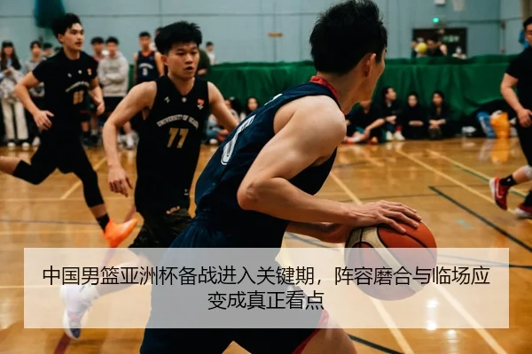 中国男篮亚洲杯备战进入关键期，阵容磨合与临场应变成真正看点（ygrbuyu）