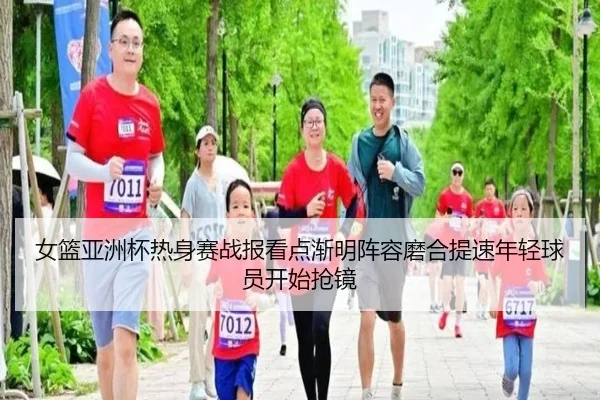 女篮亚洲杯热身赛战报看点渐明阵容磨合提速年轻球员开始抢镜（ygrbuyu）